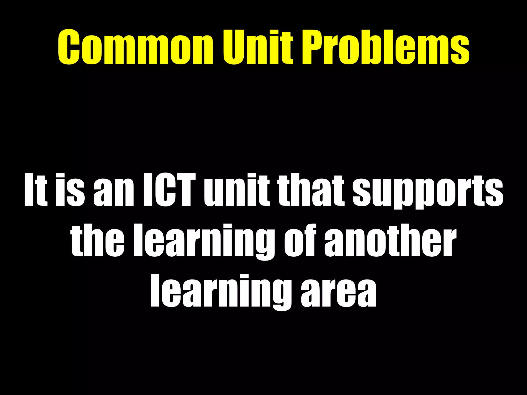 It is an ICT unit that supports
the learning of another
learning area
Common Unit Problems
 