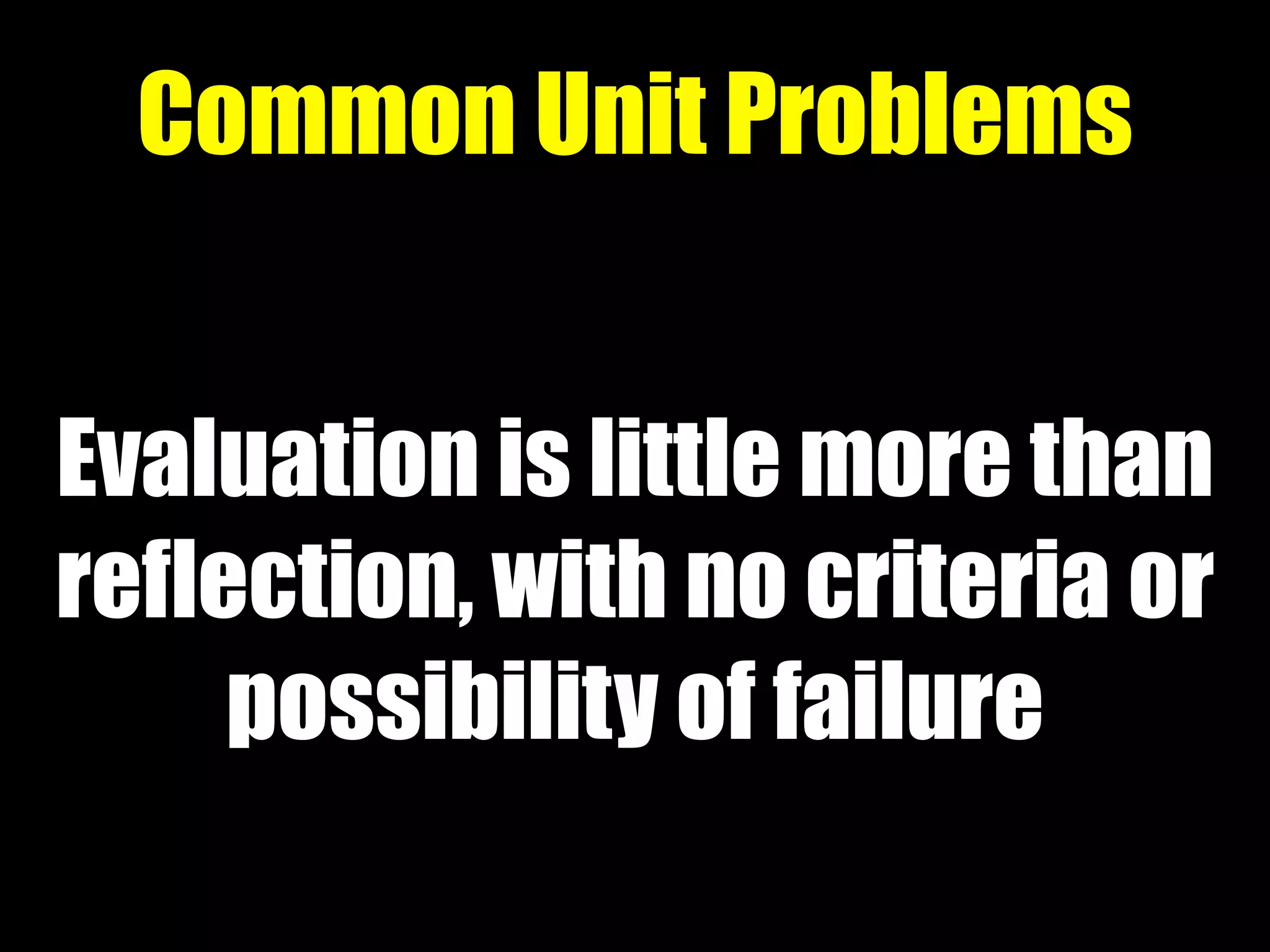 Evaluation is little more than
reflection, with no criteria or
possibility of failure
Common Unit Problems
 