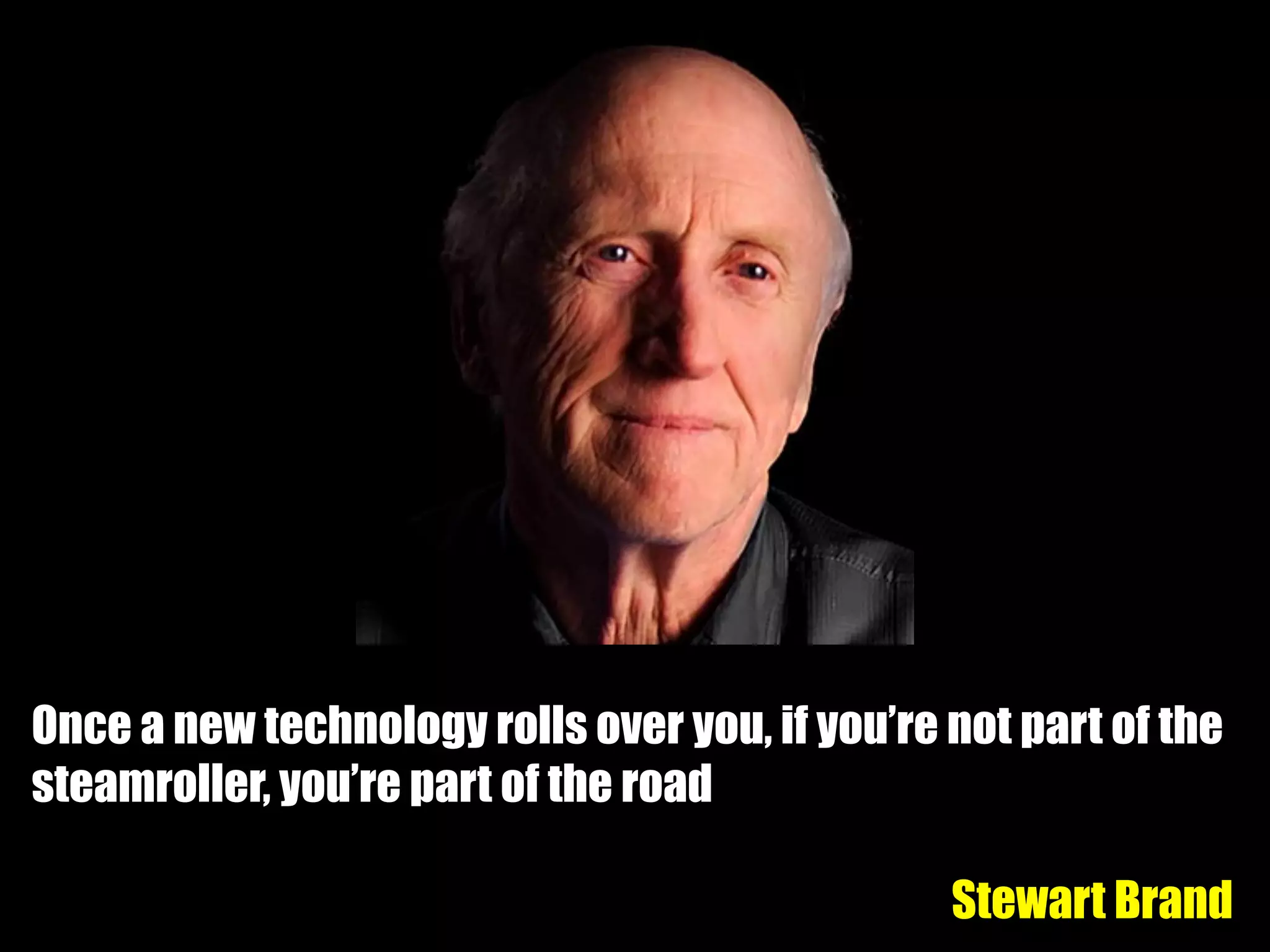 Once a new technology rolls over you, if you’re not part of the
steamroller, you’re part of the road
Stewart Brand
 
