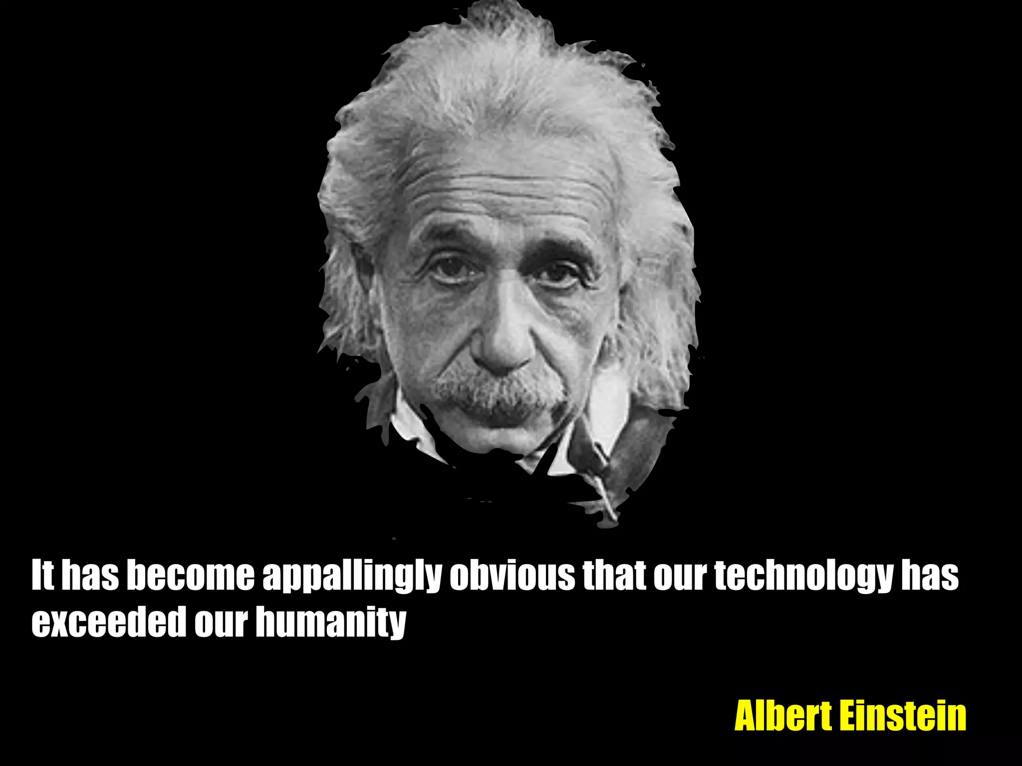 It has become appallingly obvious that our technology has
exceeded our humanity
Albert Einstein
 
