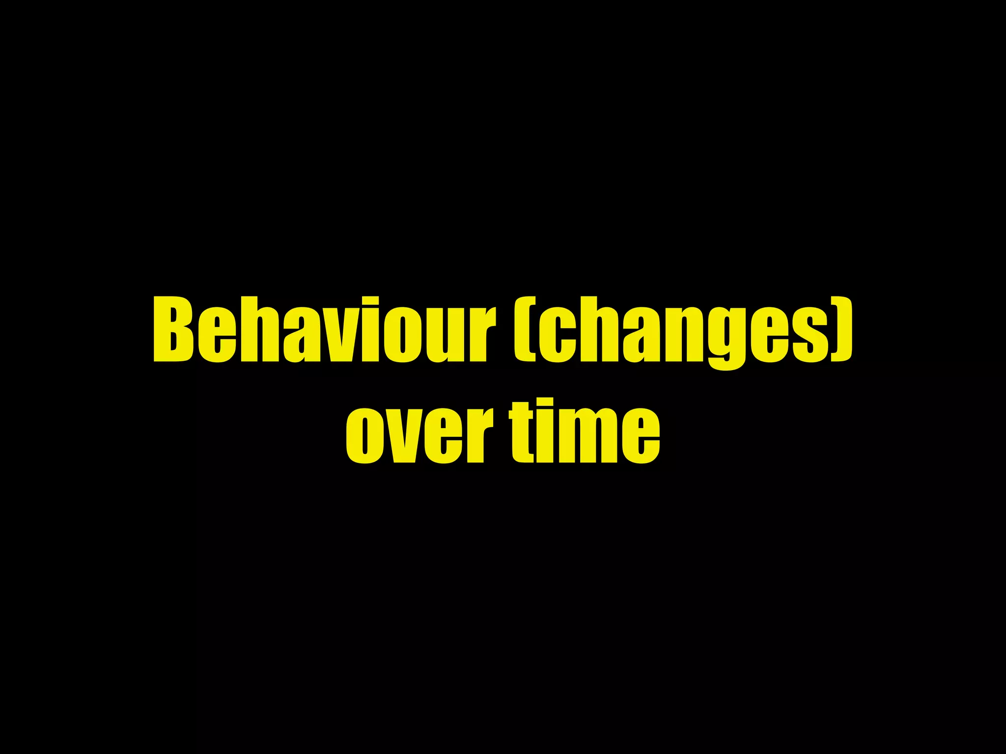 Behaviour (changes)
over time
 