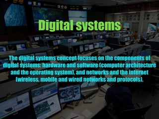 Digital systems
The digital systems concept focuses on the components of
digital systems: hardware and software (computer architecture
and the operating system), and networks and the internet
(wireless, mobile and wired networks and protocols).
 