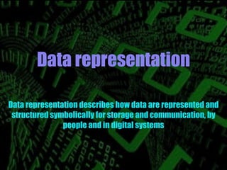 Data representation
Data representation describes how data are represented and
structured symbolically for storage and communication, by
people and in digital systems
 