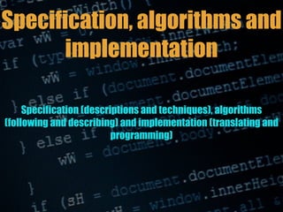 Specification (descriptions and techniques), algorithms
(following and describing) and implementation (translating and
programming)
Specification, algorithms and
implementation
 