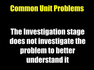 The Investigation stage
does not investigate the
problem to better
understand it
Common Unit Problems
 