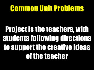 Project is the teachers, with
students following directions
to support the creative ideas
of the teacher
Common Unit Problems
 