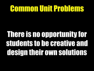 There is no opportunity for
students to be creative and
design their own solutions
Common Unit Problems
 
