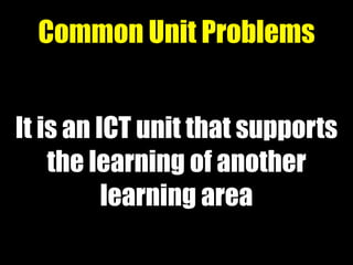 It is an ICT unit that supports
the learning of another
learning area
Common Unit Problems
 