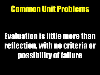 Evaluation is little more than
reflection, with no criteria or
possibility of failure
Common Unit Problems
 