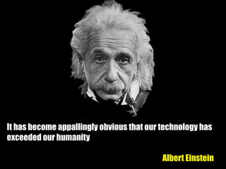 It has become appallingly obvious that our technology has
exceeded our humanity
Albert Einstein
 