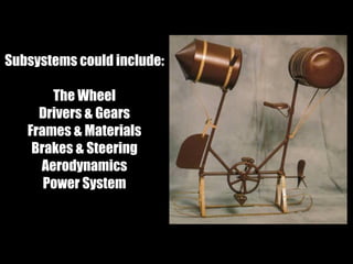 Subsystems could include:
The Wheel
Drivers & Gears
Frames & Materials
Brakes & Steering
Aerodynamics
Power System
 
