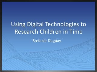 Using Digital Technologies to
Research Children in Time
Stefanie Duguay
 