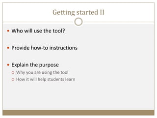 Getting started II
 Who will use the tool?
 Provide how-to instructions
 Explain the purpose
 Why you are using the tool
 How it will help students learn
 