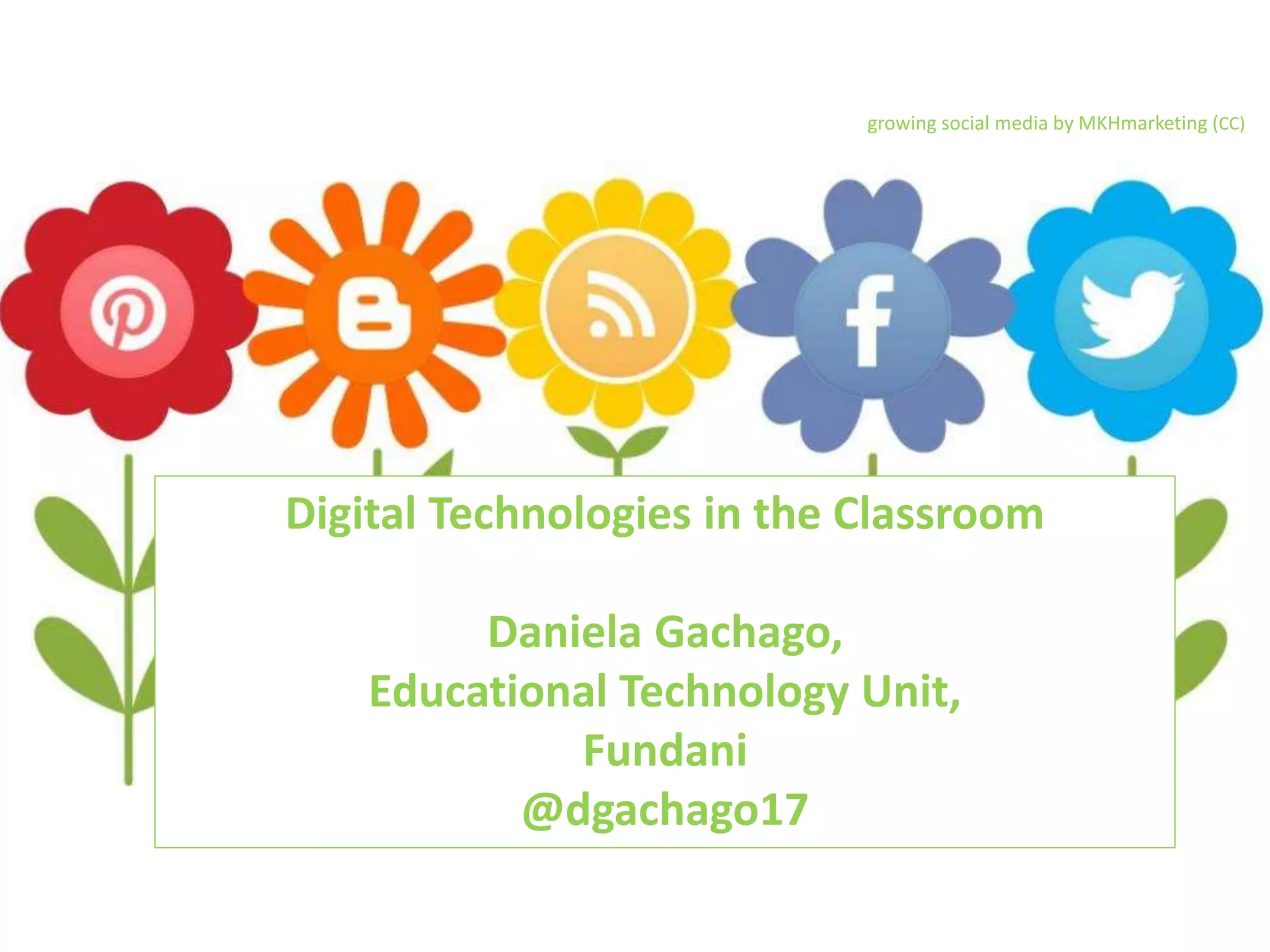 Digital Technologies in the Classroom
Daniela Gachago,
Educational Technology Unit,
Fundani
@dgachago17
growing social media by MKHmarketing (CC)
 