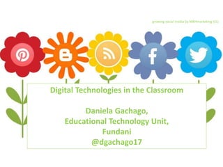 Digital Technologies in the Classroom
Daniela Gachago,
Educational Technology Unit,
Fundani
@dgachago17
growing social media by MKHmarketing (CC)
 