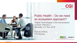 © 2019 CGI Inc. 1
Public Health – Do we need
an ecosystem approach?
“Digital Technologies in the Humanitarian
Context” (Plenary*)
Marseille, 21st Nov 2019
Francis D’Silva,
CGI Norway
* https://www.acm-digitalhealth.org/daily-agenda/plenary2/
 