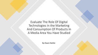 By Owen Nettle
Evaluate The Role Of Digital
Technologies In the Marketing
And Consumption Of Products In
A Media Area You Have Studied
 