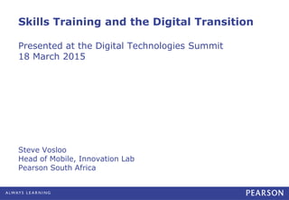 Skills Training and the Digital Transition
Presented at the Digital Technologies Summit
18 March 2015
Steve Vosloo
Head of...