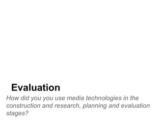 Evaluation
How did you you use media technologies in the
construction and research, planning and evaluation
stages?
 