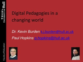 Digital Pedagogies in a
changing world
Dr. Kevin Burden k.j.burden@hull.ac.uk
Paul Hopkins p.hopkins@hull.ac.uk
FacultyofEducation
 