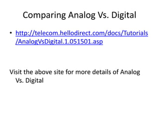 Comparing Analog Vs. Digitalhttp://telecom.hellodirect.com/docs/Tutorials/AnalogVsDigital.1.051501.aspVisit the above site for more details of Analog Vs. Digital 