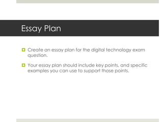 Essay PlanCreate an essay plan for the digital technology exam question.Your essay plan should include key points, and specific examples you can use to support those points.