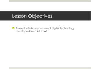 Lesson ObjectivesTo evaluate how your use of digital technology developed from AS to A2.
