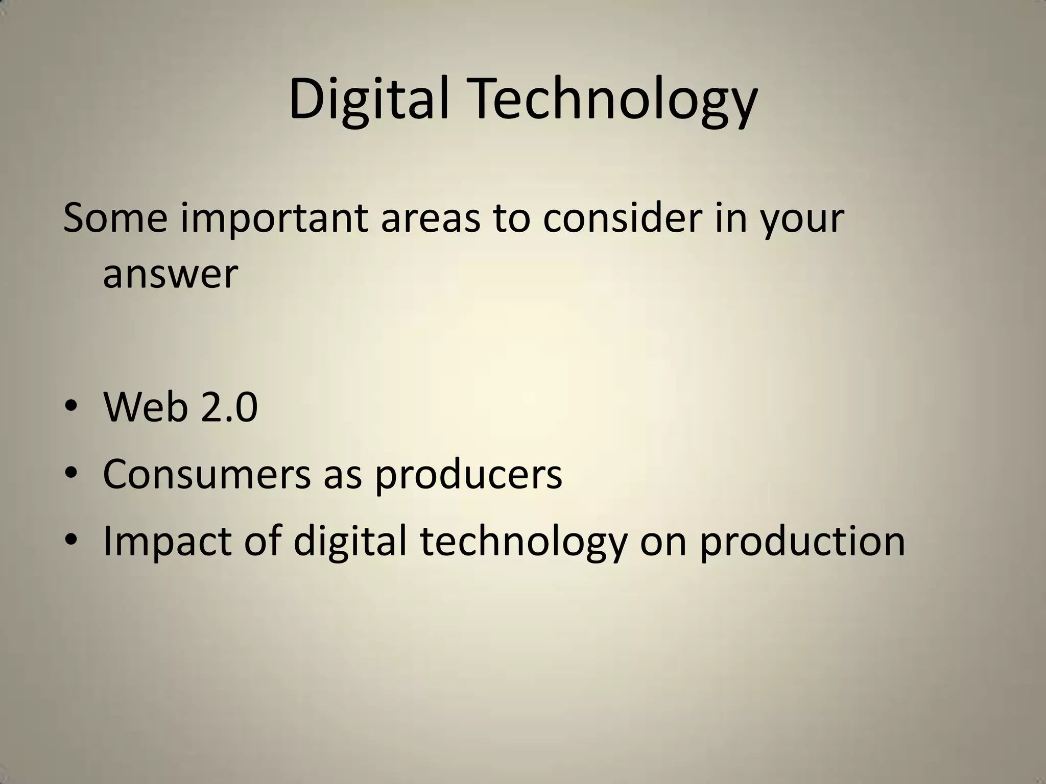 Digital Technology
Some important areas to consider in your
  answer

• Web 2.0
• Consumers as producers
• Impact of digital technology on production
 