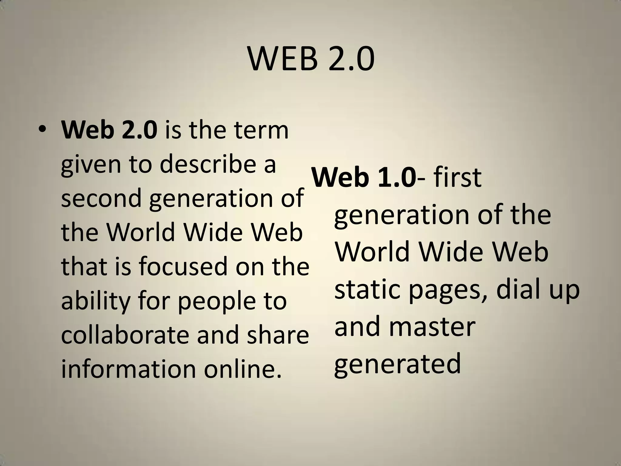 WEB 2.0
• Web 2.0 is the term
  given to describe a Web 1.0- first
  second generation of
                         generation of the
  the World Wide Web
  that is focused on the World Wide Web
  ability for people to  static pages, dial up
  collaborate and share and master
  information online.    generated
 