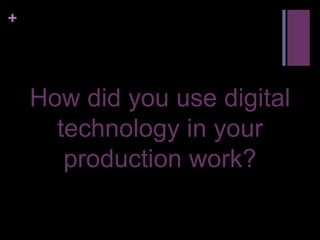 +




    How did you use digital
      technology in your
       production work?
 