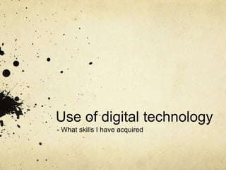 Use of digital technology
- What skills I have acquired
 