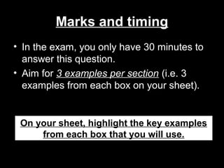 Marks and timing
• In the exam, you only have 30 minutes to
answer this question.
• Aim for 3 examples per section (i.e. 3
examples from each box on your sheet).
On your sheet, highlight the key examples
from each box that you will use.
 