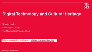 Digital Technology and Cultural Heritage
Douglas Hegley
Chief Digital Officer
The Metropolitan Museum of Art
1
October 2021 - Douglas Hegley
This presentation is shared: slideshare.net/dhegley
 