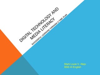 DIGITAL TECHNOLOGY
AND
M
EDIA
LITERACY
SUCCESSFUL
LEARNING
THROUGH
A
TIM
E
PLAN
Mark Louie V. Alejo
BSE-III English
 