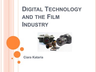 DIGITAL TECHNOLOGY 
AND THE FILM 
INDUSTRY 
Ciara Kataria 
 
