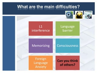 What are the main difficulties?



            L1          Language
       interference      barrier



       Memorizing     Consciousness


         Foreign
                      Can you think
        Language
                       of others?
         Anxiety
 