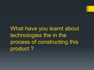What have you learnt about
technologies the in the
process of constructing this
product ?
 