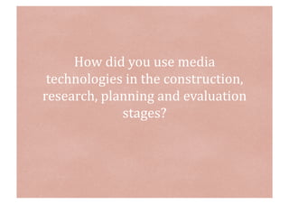 How	
  did	
  you	
  use	
  media	
  
 technologies	
  in	
  the	
  construction,	
  
research,	
  planning	
  and	
  evaluation	
  
                stages?	
  
 