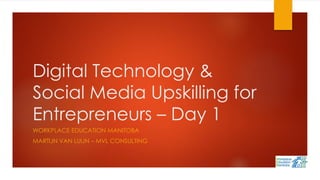 Digital Technology &
Social Media Upskilling for
Entrepreneurs – Day 1
WORKPLACE EDUCATION MANITOBA
MARTIJN VAN LUIJN – MVL CONSULTING
 