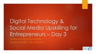 Digital Technology &
Social Media Upskilling for
Entrepreneurs – Day 3
WORKPLACE EDUCATION MANITOBA
MARTIJN VAN LUIJN – MVL CONSULTING
 