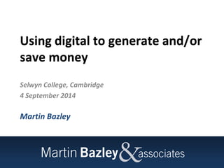 Using digital to generate and/or 
save money 
Selwyn College, Cambridge 
4 September 2014 
Martin Bazley 
 