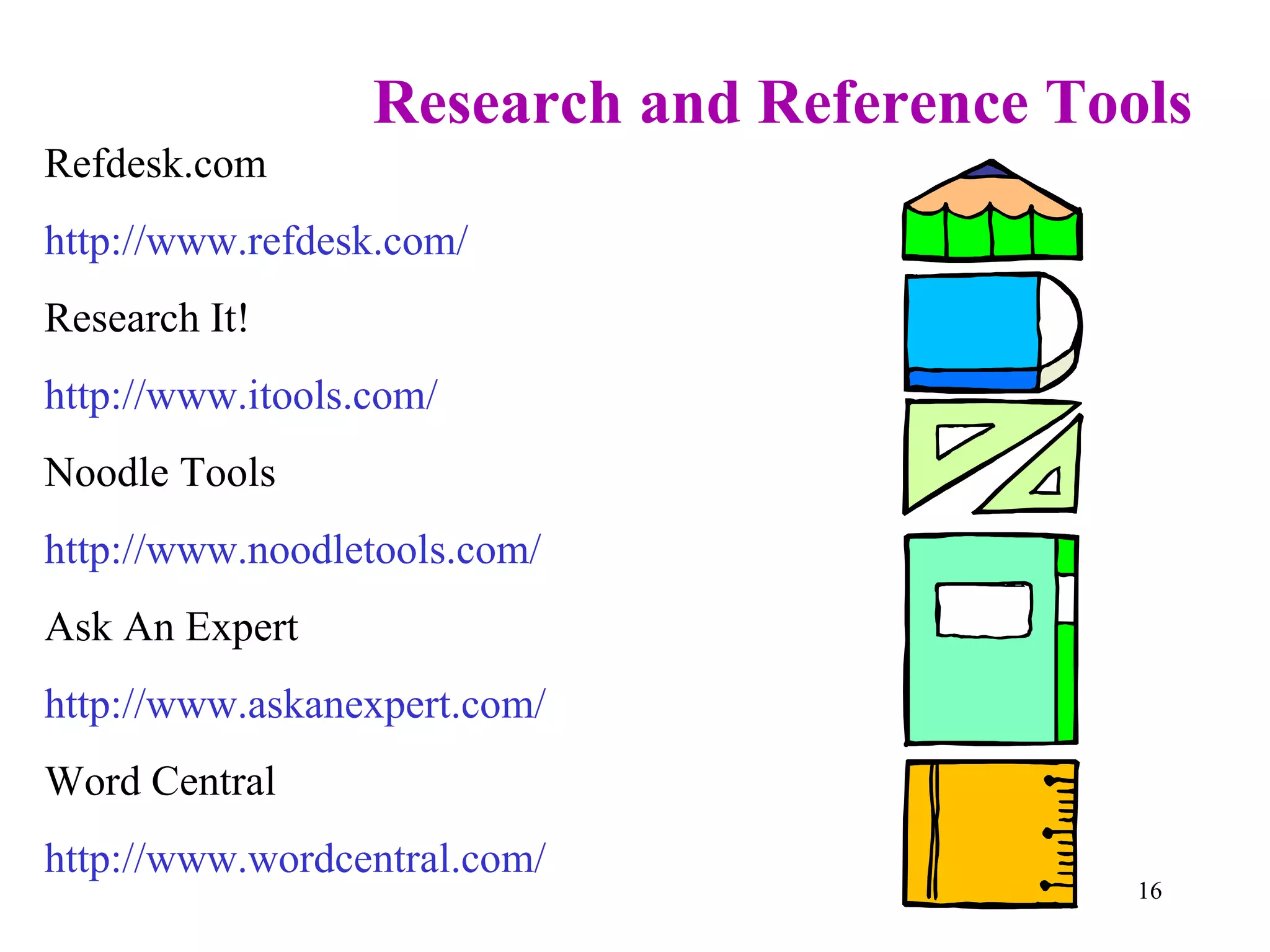 Research and Reference Tools Refdesk.com http://www.refdesk.com/ Research It! http://www.itools.com/ Noodle Tools http://www.noodletools.com/ Ask An Expert http://www.askanexpert.com/ Word Central http://www.wordcentral.com/ 