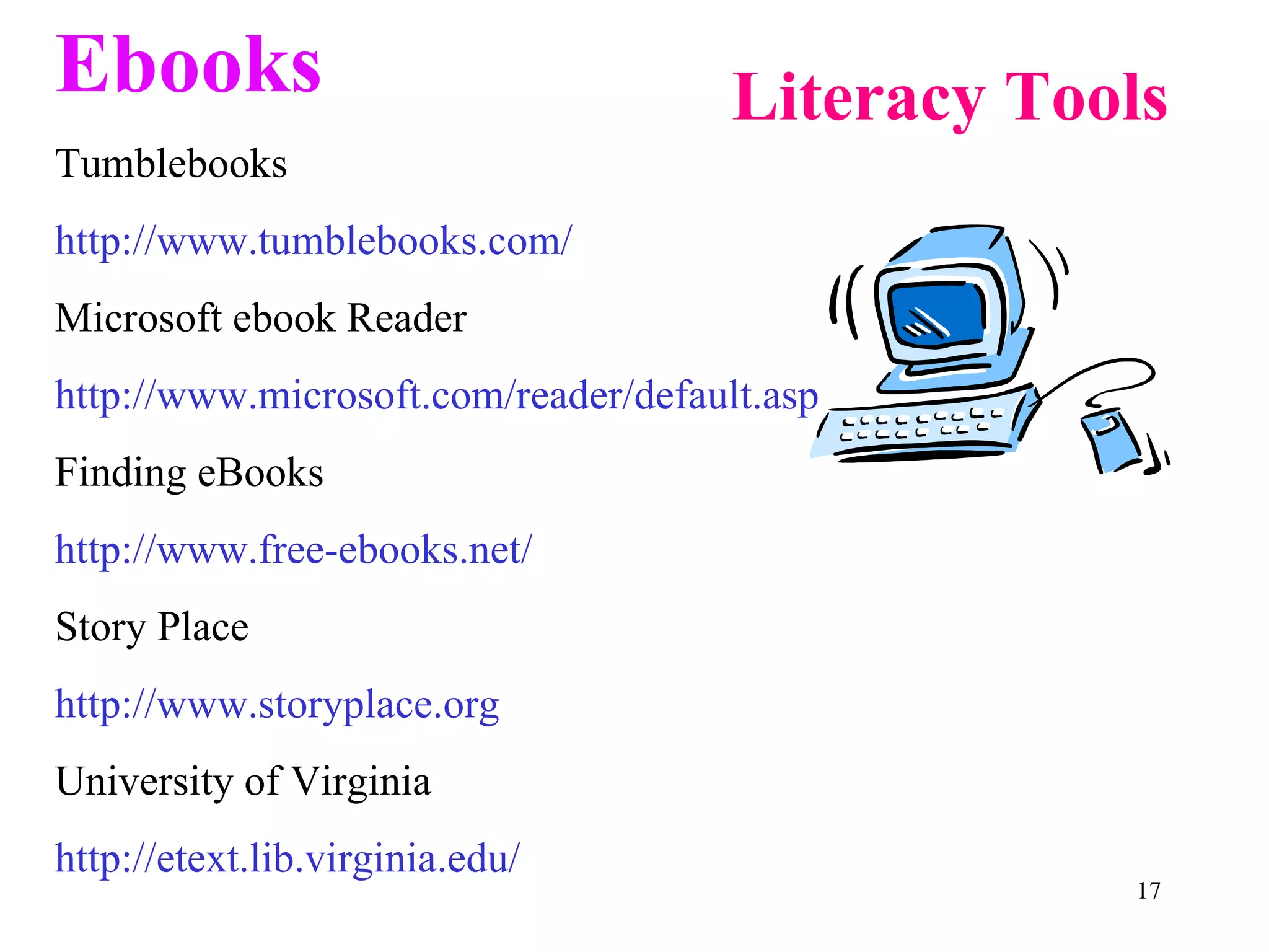 Literacy Tools Ebooks Tumblebooks http://www.tumblebooks.com/ Microsoft ebook Reader http://www.microsoft.com/reader/default.asp Finding eBooks http://www.free-ebooks.net/  Story Place http://www.storyplace.org University of Virginia http://etext.lib.virginia.edu/ 