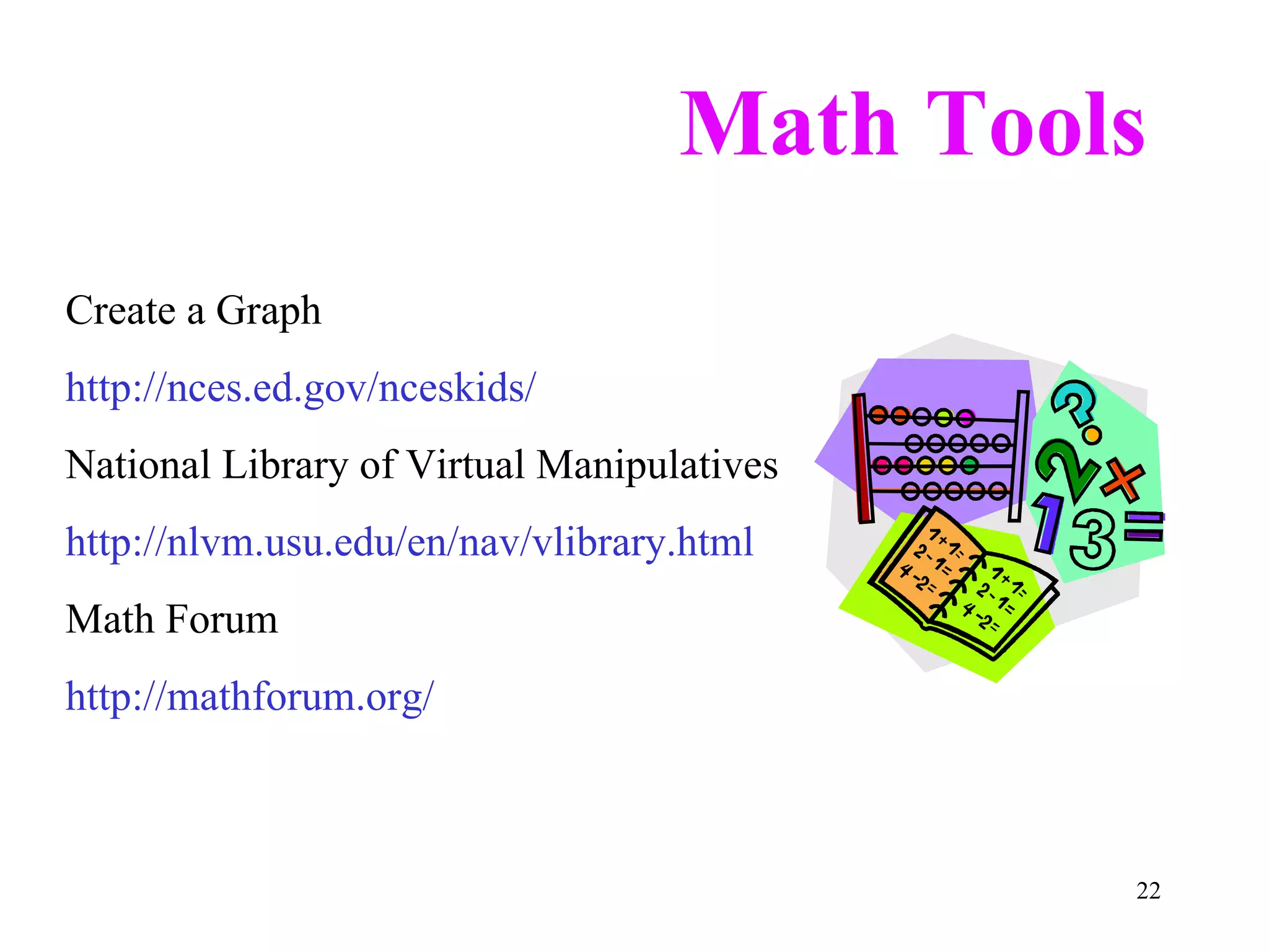 Math Tools Create a Graph http://nces.ed.gov/nceskids/ National Library of Virtual Manipulatives http://nlvm.usu.edu/en/nav/vlibrary.html Math Forum http://mathforum.org/ 