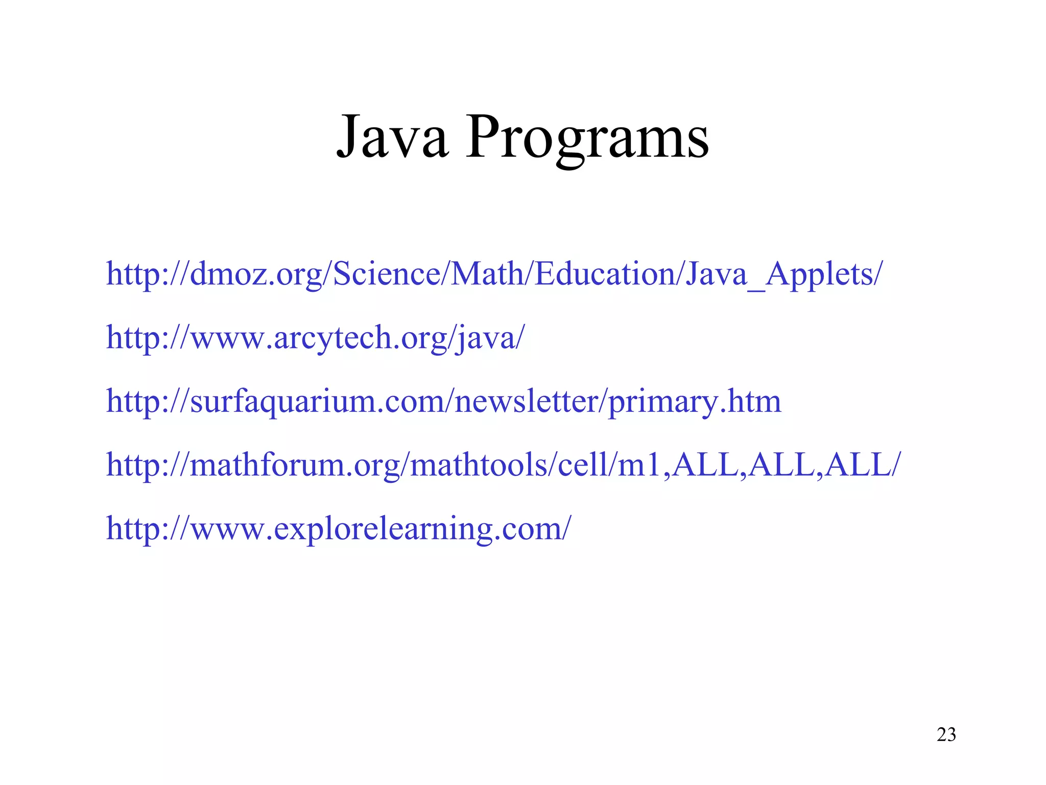 Java Programs http://dmoz.org/Science/Math/Education/Java_Applets/ http://www.arcytech.org/java/ http://surfaquarium.com/newsletter/primary.htm http://mathforum.org/mathtools/cell/m1,ALL,ALL,ALL/ http://www.explorelearning.com/ 