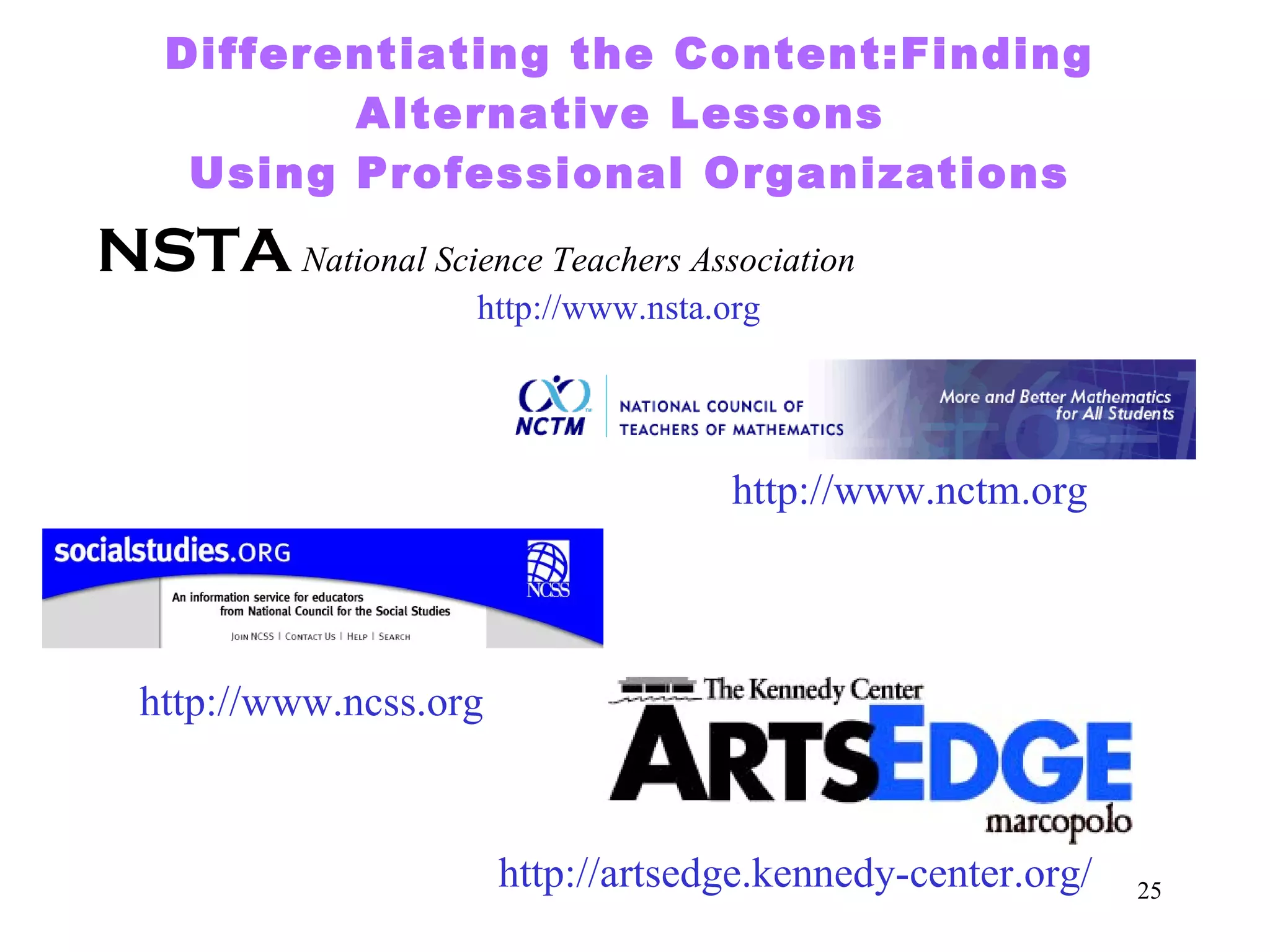 Differentiating the Content:Finding Alternative Lessons  Using Professional Organizations NSTA   National Science Teachers Association http://www.nsta.org http://www.nctm.org http://artsedge.kennedy-center.org/ http://www.ncss.org 