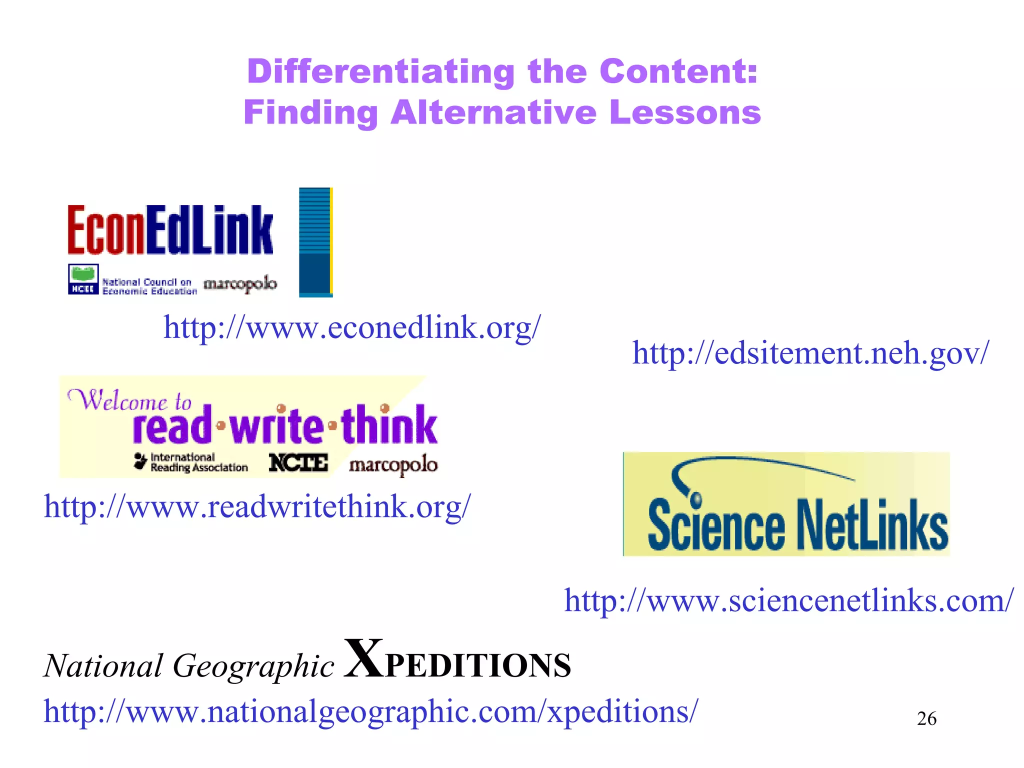 Differentiating the Content:  Finding Alternative Lessons  http://www.econedlink.org/ http://edsitement.neh.gov/ http://www.readwritethink.org/ http://www.sciencenetlinks.com/ National Geographic   X PEDITIONS http://www.nationalgeographic.com/xpeditions/ 