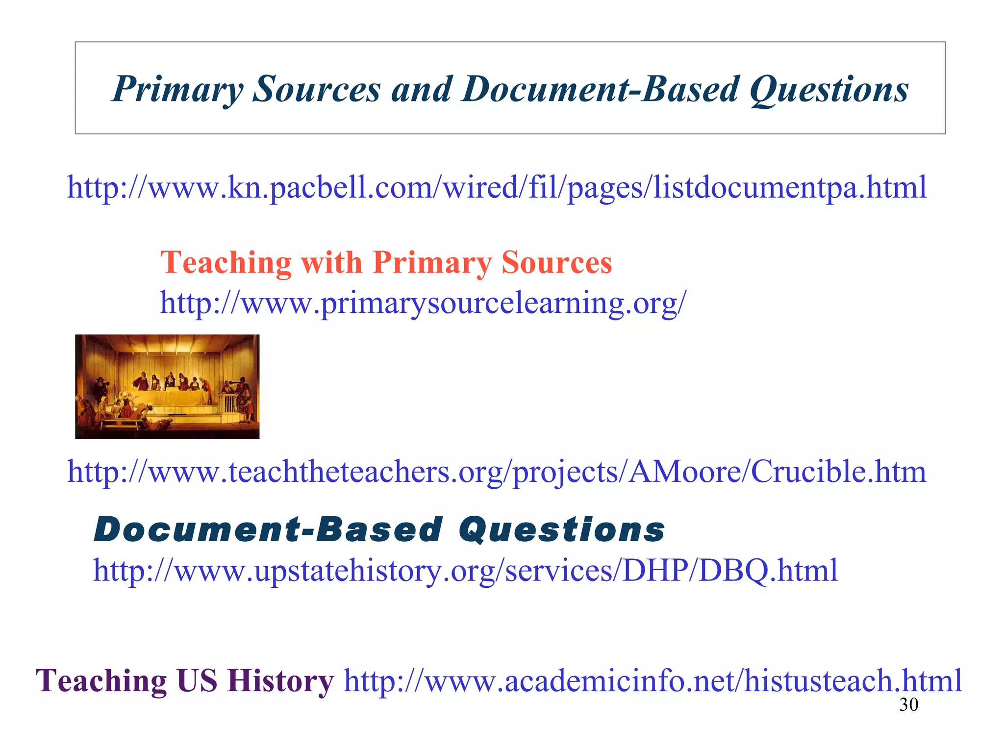Primary Sources and Document-Based Questions http://www.kn.pacbell.com/wired/fil/pages/listdocumentpa.html Document-Based Questions http://www.upstatehistory.org/services/DHP/DBQ.html http://www.teachtheteachers.org/projects/AMoore/Crucible.htm http://www.academicinfo.net/histusteach.html Teaching US History Teaching with Primary Sources http://www.primarysourcelearning.org/ 
