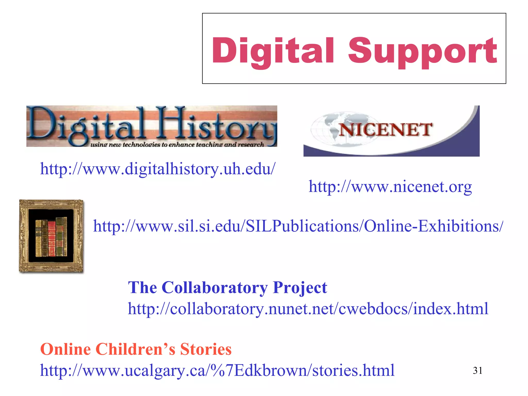 Digital Support http://www.digitalhistory.uh.edu/ http://www.sil.si.edu/SILPublications/Online-Exhibitions/ http://www.nicenet.org Online Children’s Stories http://www.ucalgary.ca/%7Edkbrown/stories.html The Collaboratory Project http://collaboratory.nunet.net/cwebdocs/index.html 