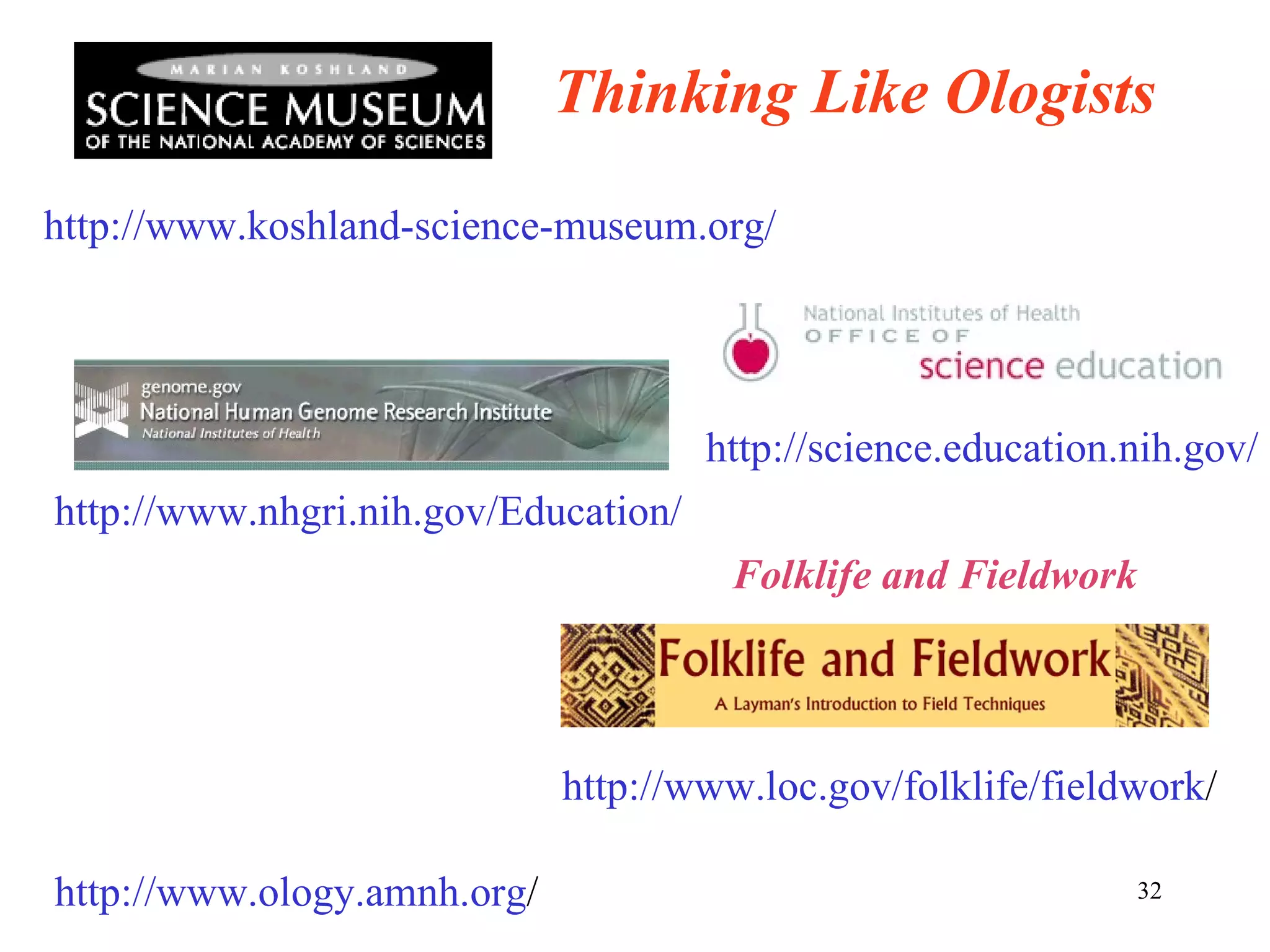 http://www.koshland-science-museum.org/ http://www.nhgri.nih.gov/Education/ http://science.education.nih.gov/ Thinking Like Ologists http://www.loc.gov/folklife/fieldwork / Folklife and Fieldwork http://www.ology.amnh.org / 